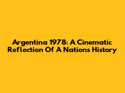 Argentina 1978: A Cinematic Reflection Of A Nation's History