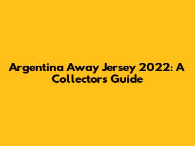 Argentina Away Jersey 2022: A Collector's Guide