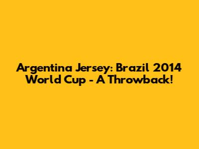Argentina Jersey: Brazil 2014 World Cup - A Throwback!
