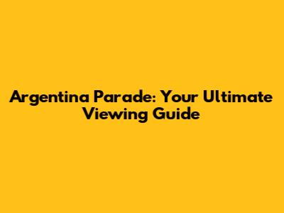 Argentina Parade: Your Ultimate Viewing Guide