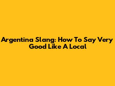 Argentina Slang: How To Say 'Very Good' Like A Local