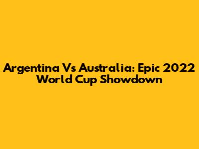 Argentina Vs Australia: Epic 2022 World Cup Showdown
