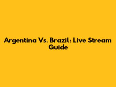Argentina Vs. Brazil: Live Stream Guide