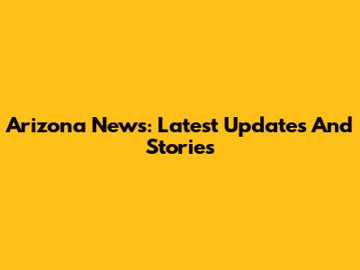 Arizona News: Latest Updates And Stories