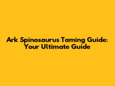 Ark Spinosaurus Taming Guide: Your Ultimate Guide