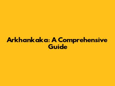 Arkhankaka: A Comprehensive Guide