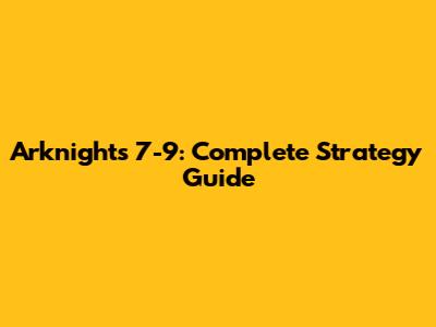 Arknights 7-9: Complete Strategy Guide