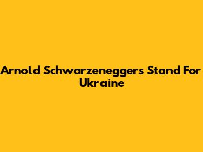 Arnold Schwarzenegger's Stand For Ukraine