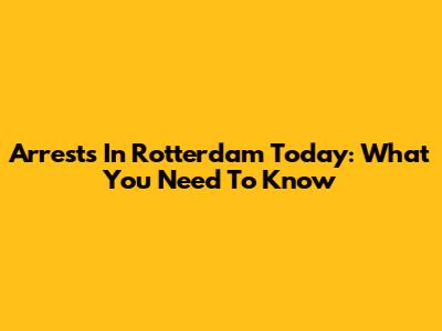 Arrests In Rotterdam Today: What You Need To Know