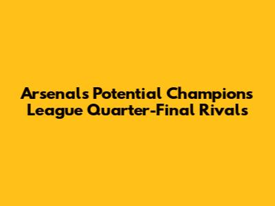 Arsenal's Potential Champions League Quarter-Final Rivals