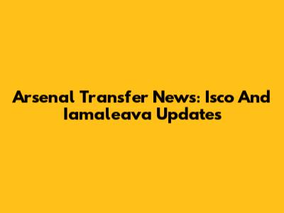 Arsenal Transfer News: Isco And Iamaleava Updates