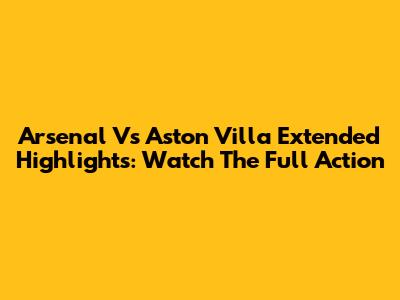 Arsenal Vs Aston Villa Extended Highlights: Watch The Full Action