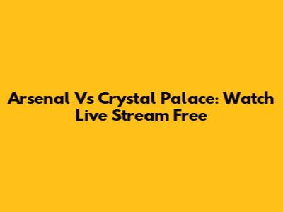 Arsenal Vs Crystal Palace: Watch Live Stream Free