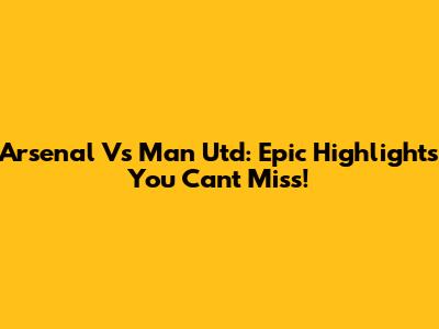 Arsenal Vs Man Utd: Epic Highlights You Can't Miss!