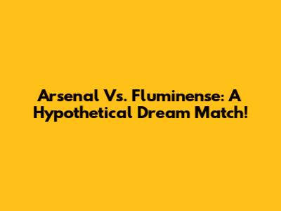 Arsenal Vs. Fluminense: A Hypothetical Dream Match!