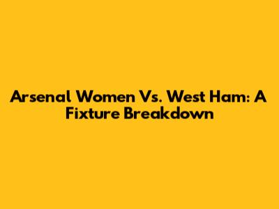 Arsenal Women Vs. West Ham: A Fixture Breakdown