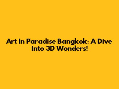Art In Paradise Bangkok: A Dive Into 3D Wonders!