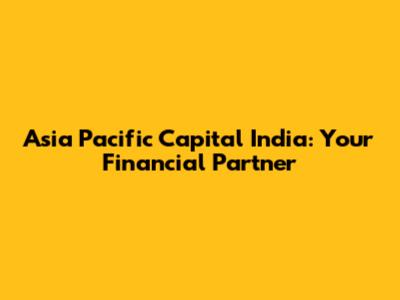 Asia Pacific Capital India: Your Financial Partner