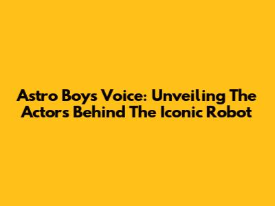 Astro Boy's Voice: Unveiling The Actors Behind The Iconic Robot