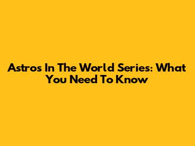 Astros In The World Series: What You Need To Know