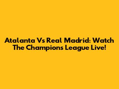 Atalanta Vs Real Madrid: Watch The Champions League Live!