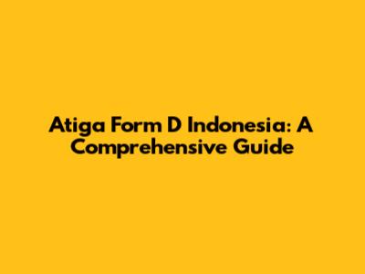 Atiga Form D Indonesia: A Comprehensive Guide
