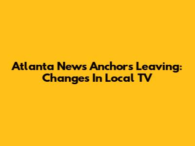 Atlanta News Anchors Leaving: Changes In Local TV