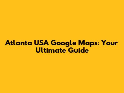 Atlanta USA Google Maps: Your Ultimate Guide