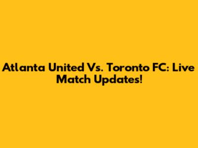 Atlanta United Vs. Toronto FC: Live Match Updates!