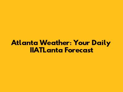 Atlanta Weather: Your Daily IIATLanta Forecast
