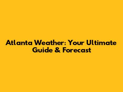 Atlanta Weather: Your Ultimate Guide & Forecast