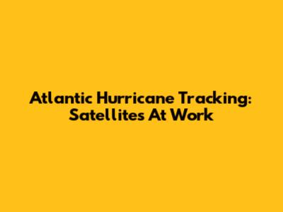 Atlantic Hurricane Tracking: Satellites At Work