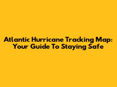 Atlantic Hurricane Tracking Map: Your Guide To Staying Safe