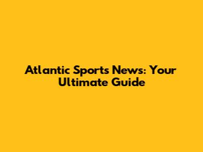 Atlantic Sports News: Your Ultimate Guide