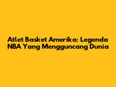 Atlet Basket Amerika: Legenda NBA Yang Mengguncang Dunia