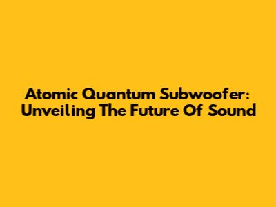 Atomic Quantum Subwoofer: Unveiling The Future Of Sound