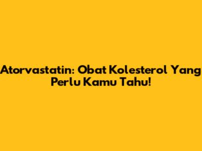Atorvastatin: Obat Kolesterol Yang Perlu Kamu Tahu!