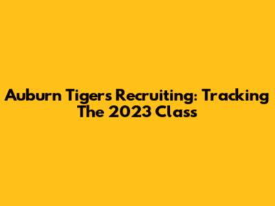 Auburn Tigers Recruiting: Tracking The 2023 Class