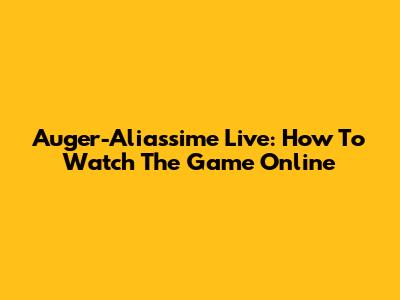 Auger-Aliassime Live: How To Watch The Game Online
