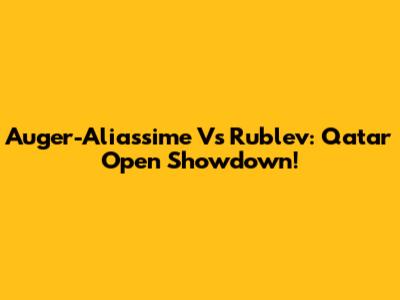 Auger-Aliassime Vs Rublev: Qatar Open Showdown!