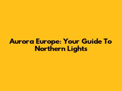 Aurora Europe: Your Guide To Northern Lights