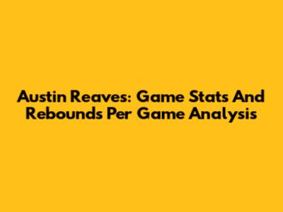 Austin Reaves: Game Stats And Rebounds Per Game Analysis