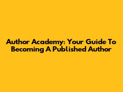 Author Academy: Your Guide To Becoming A Published Author