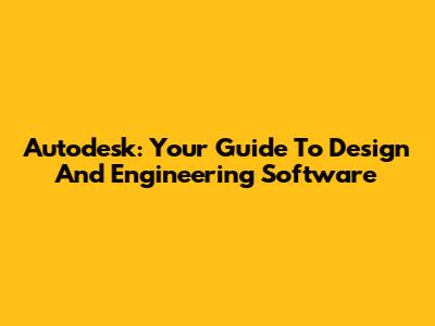 Autodesk: Your Guide To Design And Engineering Software