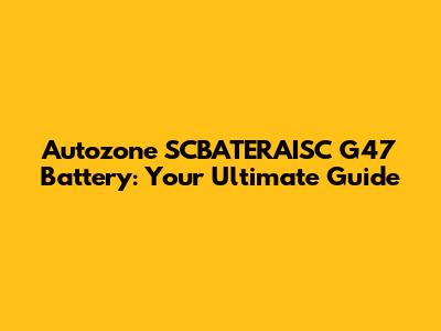Autozone SCBATERAISC G47 Battery: Your Ultimate Guide