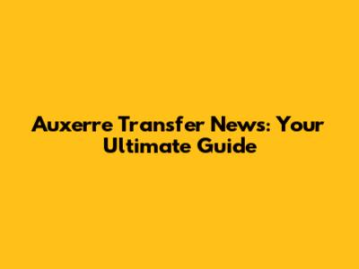 Auxerre Transfer News: Your Ultimate Guide