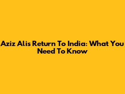 Aziz Ali's Return To India: What You Need To Know