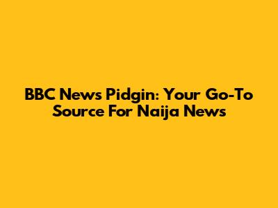 BBC News Pidgin: Your Go-To Source For Naija News
