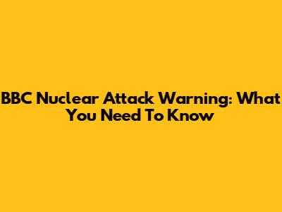 BBC Nuclear Attack Warning: What You Need To Know