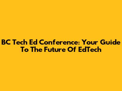 BC Tech Ed Conference: Your Guide To The Future Of EdTech